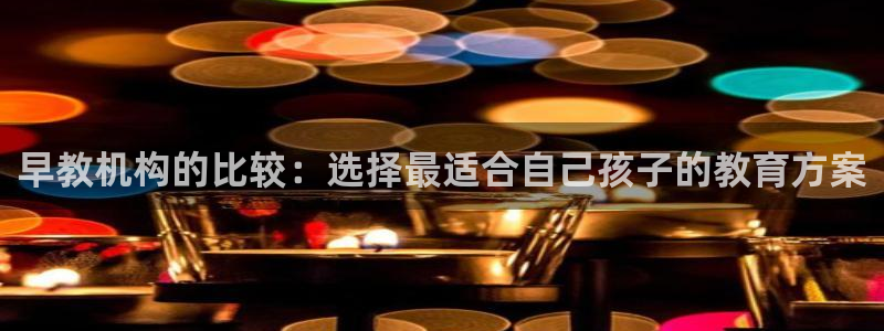 天狮娱乐怎么充钱：早教机构的比较：选择最适合自己孩子的教育方案