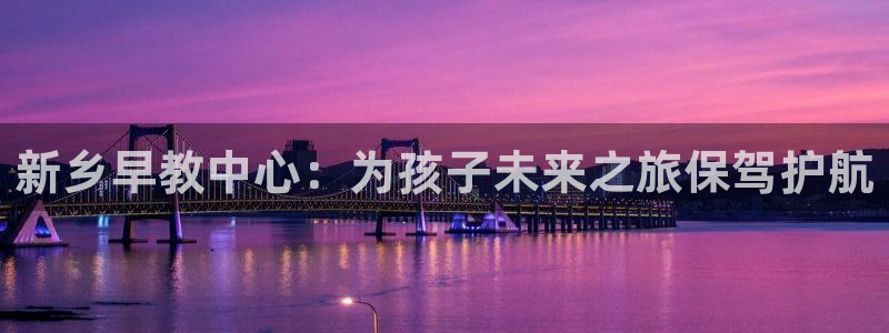 天狮娱乐如何注册代理：新乡早教中心：为孩子未来之旅保驾护航