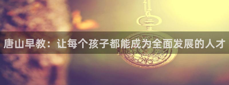 天狮娱乐33673 q实力：唐山早教：让每个孩子都能成为全面发展的人才