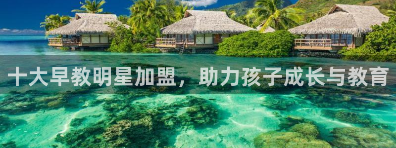 天狮娱乐如：十大早教明星加盟，助力孩子成长与教育