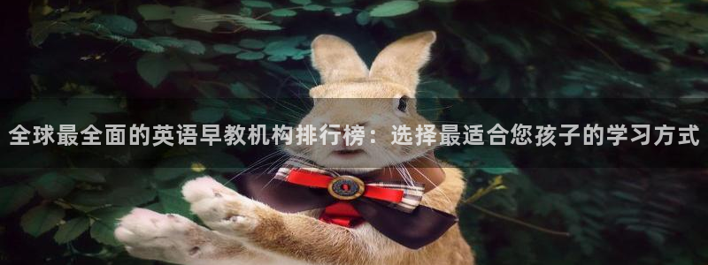 天狮娱乐湫333 00：全球最全面的英语早教机构排行榜：选择最适合您孩子的学习方