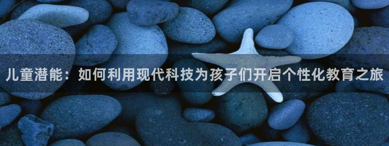 天狮娱乐会员：儿童潜能：如何利用现代科技为孩子们开启个性化教育之旅