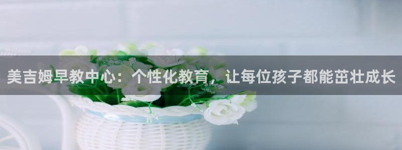天狮娱乐玩法：美吉姆早教中心：个性化教育，让每位孩子都能茁壮成长
