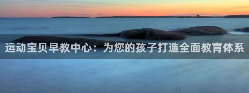 天狮娱乐平台是哪里的：运动宝贝早教中心：为您的孩子打造全面教育体系