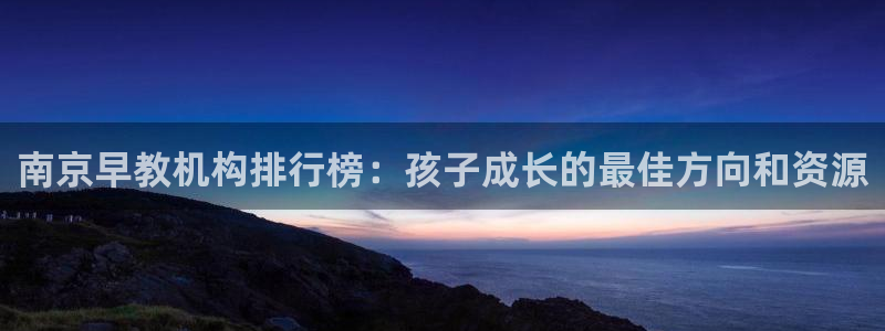 天狮娱乐真的假的：南京早教机构排行榜：孩子成长的最佳方向和资源