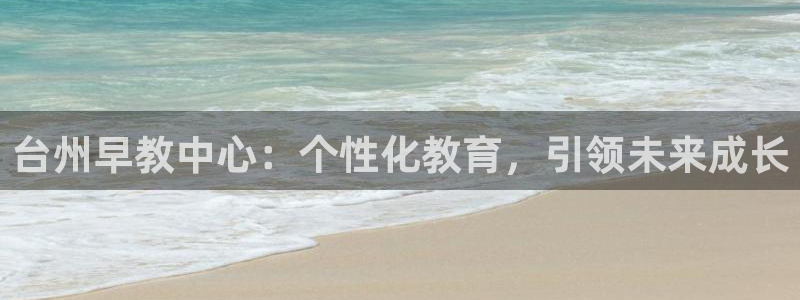 天狮娱乐e 判官：台州早教中心：个性化教育，引领未来成长