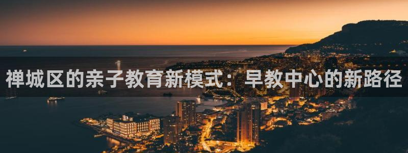 天狮娱乐平台作弊：禅城区的亲子教育新模式：早教中心的新路径