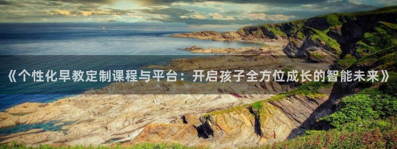 天狮娱乐主管：《个性化早教定制课程与平台：开启孩子全方位成长的智能未来》