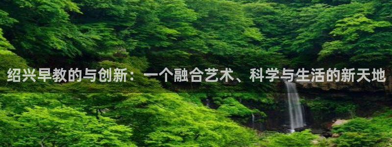 天狮娱乐主管q42862s：绍兴早教的与创新：一个融合艺术、科学与生活的新天地