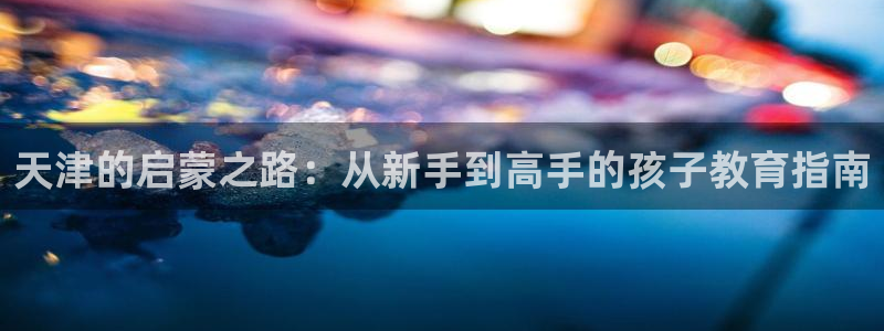 天狮娱乐彩票合法吗：天津的启蒙之路：从新手到高手的孩子教育指南