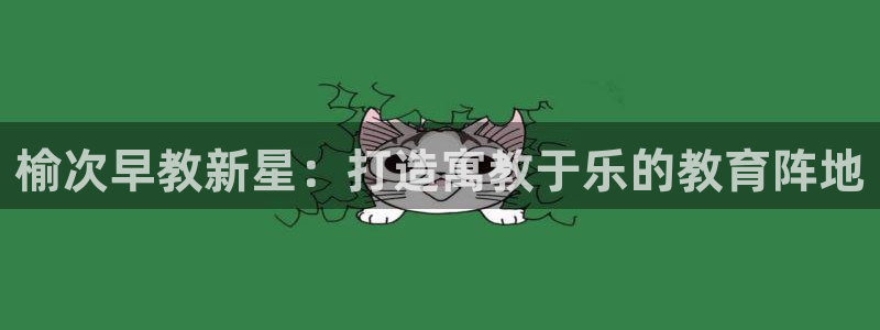 天狮娱乐真的吗：榆次早教新星：打造寓教于乐的教育阵地