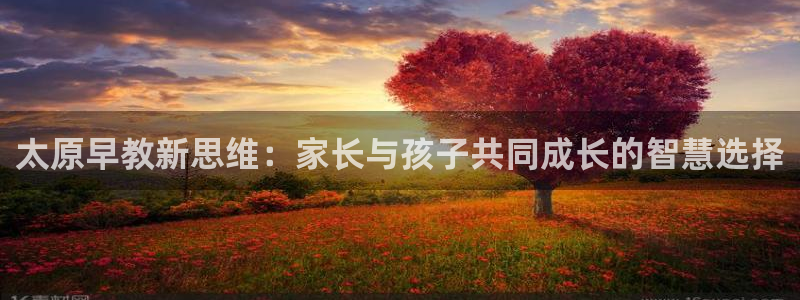 天狮娱乐待遇：太原早教新思维：家长与孩子共同成长的智慧选择