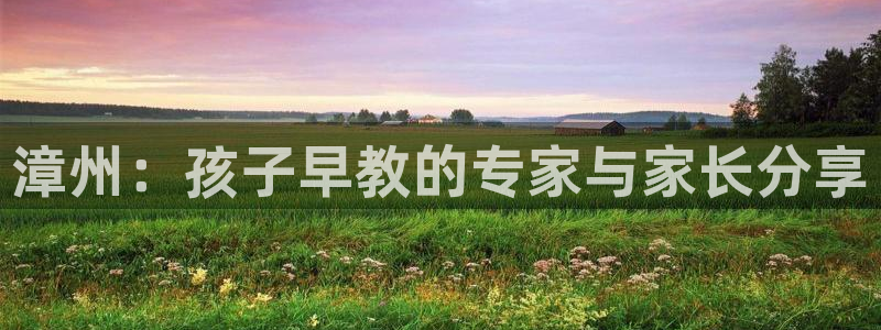 天狮娱乐平台注册：漳州：孩子早教的专家与家长分享