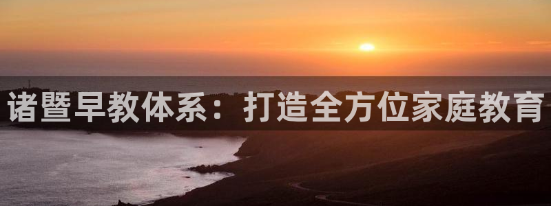 天狮娱乐官方网站：诸暨早教体系：打造全方位家庭教育
