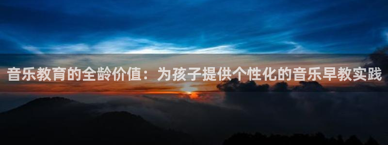 天狮娱乐 a主管60447：音乐教育的全龄价值：为孩子提供个性化的音乐早教实践
