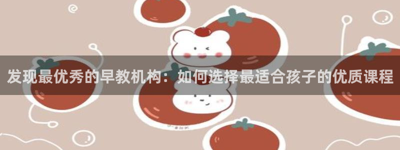 天狮源娱乐平台注册：发现最优秀的早教机构：如何选择最适合孩子的优质课程