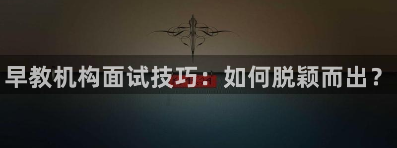 天狮娱乐哪里注册：早教机构面试技巧：如何脱颖而出？