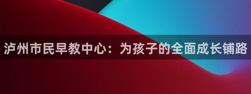 天狮娱乐怎样下载：泸州市民早教中心：为孩子的全面成长铺路