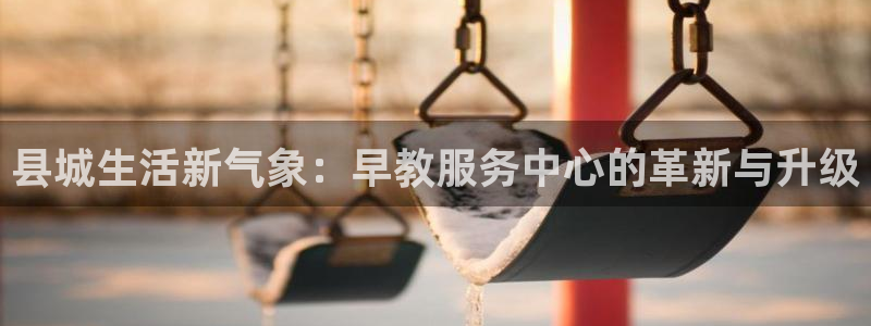 天狮娱乐如：县城生活新气象：早教服务中心的革新与升级