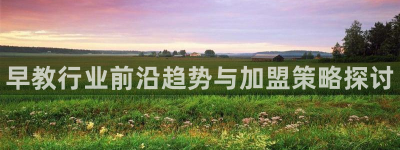 天狮娱乐k开户72 226主 管：早教行业前沿趋势与加盟策略探讨