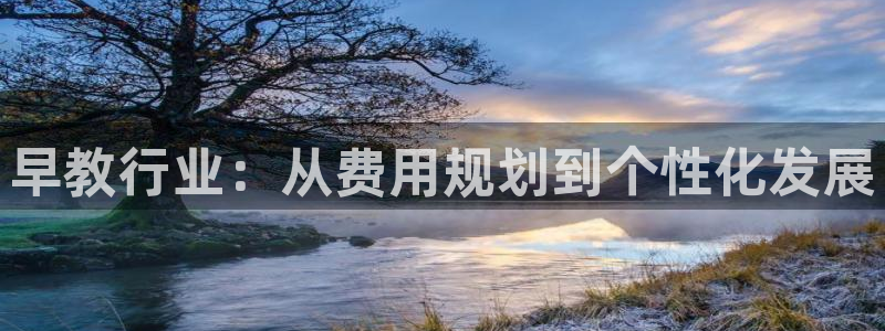 天狮娱乐最高待遇：早教行业：从费用规划到个性化发展