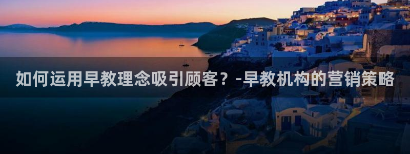 天狮娱乐去：如何运用早教理念吸引顾客？-早教机构的营销策略