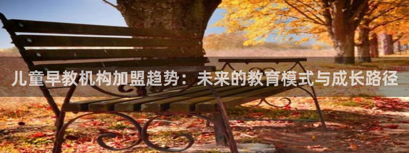天狮娱乐 e.主管57661：儿童早教机构加盟趋势：未来的教育模式与成长路径