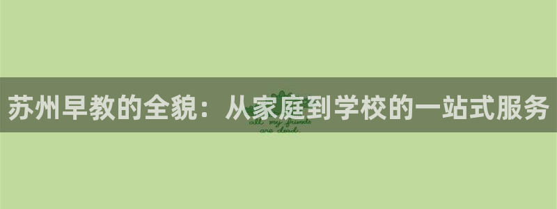 天狮娱乐平台多久：苏州早教的全貌：从家庭到学校的一站式服务