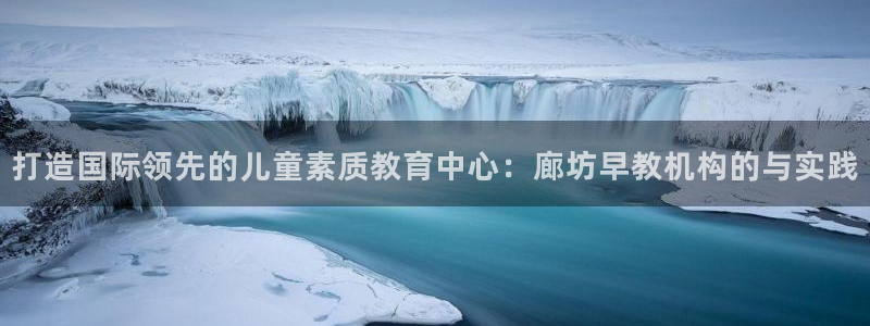 天狮娱乐网址：打造国际领先的儿童素质教育中心：廊坊早教机构的与实践