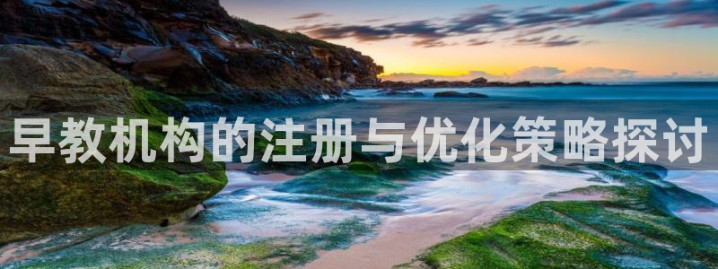 天狮娱乐-欢迎您：早教机构的注册与优化策略探讨
