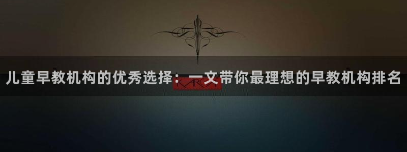天狮娱乐湫333 00：儿童早教机构的优秀选择：一文带你最理想的早教机构排名
