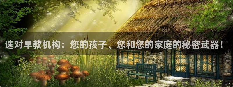 天狮娱乐指尖下载官网：选对早教机构：您的孩子、您和您的家庭的秘密武器！