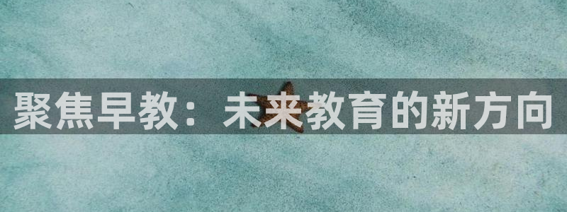 天狮娱乐¤股s东50015：聚焦早教：未来教育的新方向