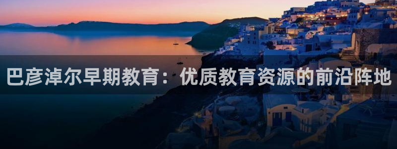 天狮娱乐i股t东64681：巴彦淖尔早期教育：优质教育资源的前沿阵地