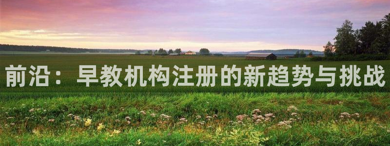 天狮娱乐q：前沿：早教机构注册的新趋势与挑战